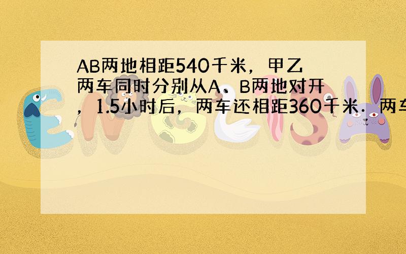 AB两地相距540千米，甲乙两车同时分别从A、B两地对开，1.5小时后，两车还相距360千米．两车再行多少小时才能相遇？