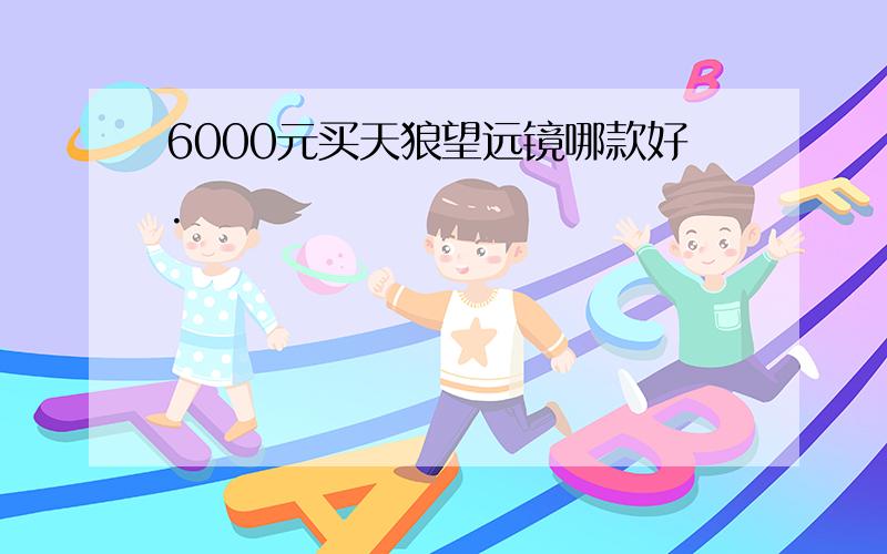 6000元买天狼望远镜哪款好.