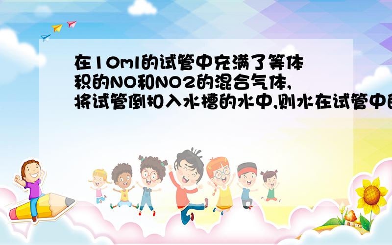 在10ml的试管中充满了等体积的NO和NO2的混合气体,将试管倒扣入水槽的水中,则水在试管中的上升高度约为