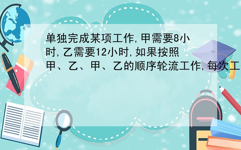 单独完成某项工作,甲需要8小时,乙需要12小时,如果按照甲、乙、甲、乙的顺序轮流工作,每次工作1小时,完成