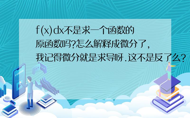 f(x)dx不是求一个函数的原函数吗?怎么解释成微分了,我记得微分就是求导呀.这不是反了么?