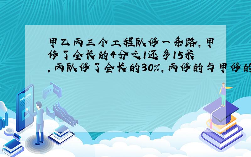 甲乙丙三个工程队修一条路,甲修了全长的4分之1还多15米,丙队修了全长的30%,丙修的与甲修的比是4：3这条路全长多少米