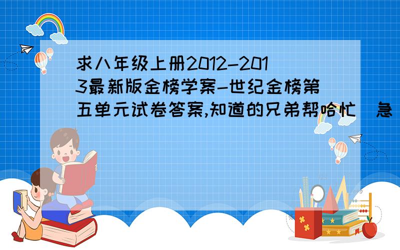 求八年级上册2012-2013最新版金榜学案-世纪金榜第五单元试卷答案,知道的兄弟帮哈忙（急）