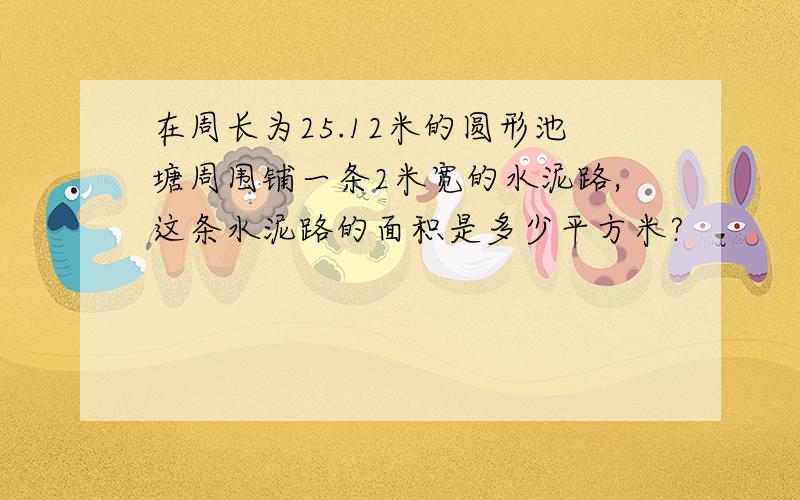 在周长为25.12米的圆形池塘周围铺一条2米宽的水泥路,这条水泥路的面积是多少平方米?