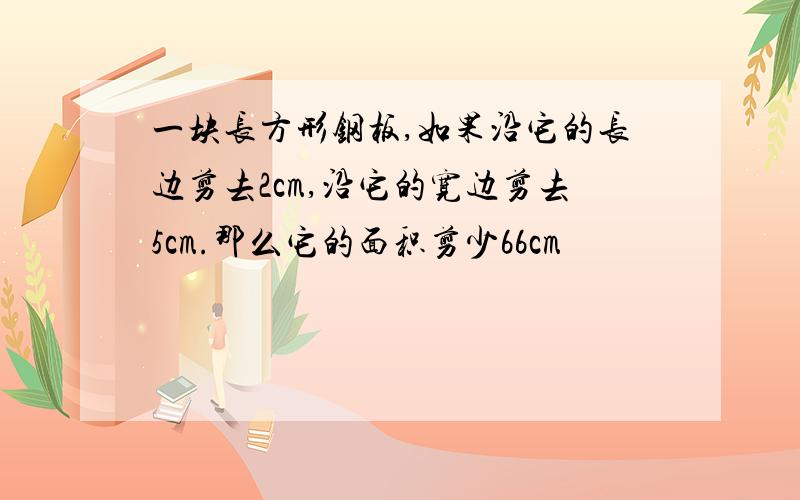 一块长方形钢板,如果沿它的长边剪去2cm,沿它的宽边剪去5cm.那么它的面积剪少66cm