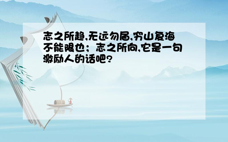 志之所趋,无远勿届,穷山复海不能限也；志之所向,它是一句激励人的话吧?