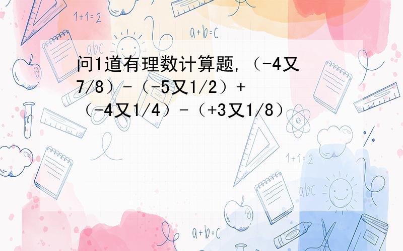 问1道有理数计算题,（-4又7/8）-（-5又1/2）+（-4又1/4）-（+3又1/8）