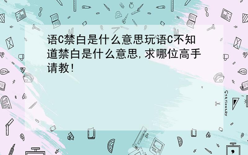 语C禁白是什么意思玩语C不知道禁白是什么意思,求哪位高手请教!