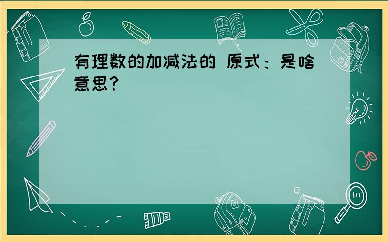 有理数的加减法的 原式：是啥意思?