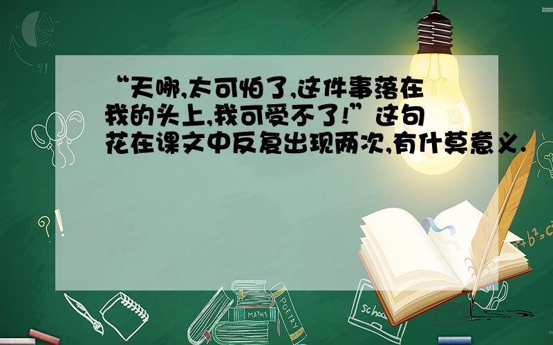 “天哪,太可怕了,这件事落在我的头上,我可受不了!”这句花在课文中反复出现两次,有什莫意义.