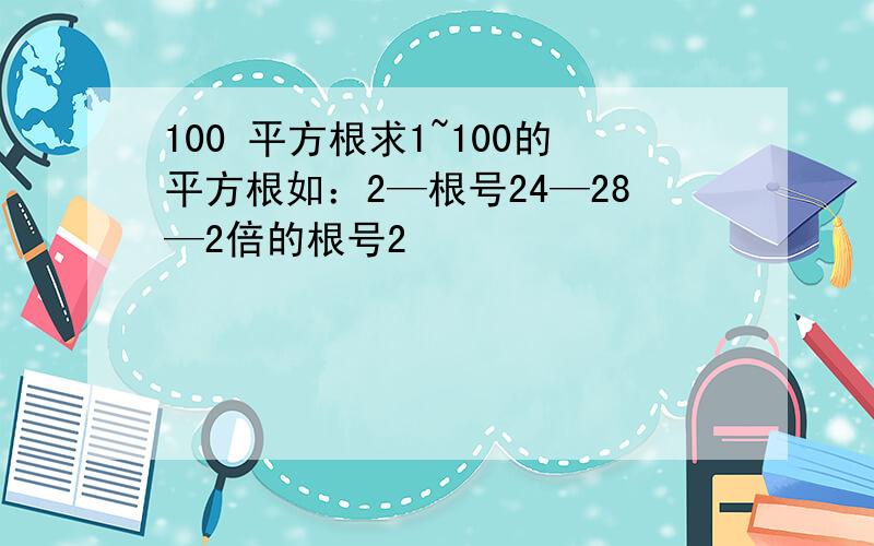 100 平方根求1~100的平方根如：2—根号24—28—2倍的根号2