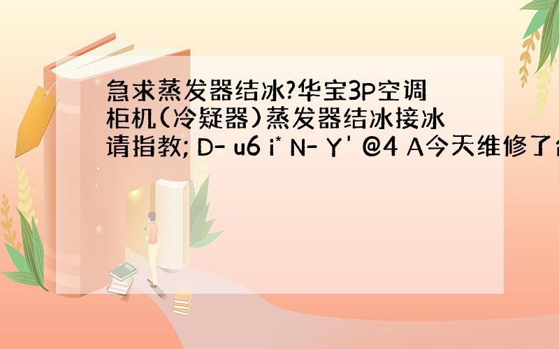 急求蒸发器结冰?华宝3P空调柜机(冷疑器)蒸发器结冰接冰请指教; D- u6 i* N- Y' @4 A今天维修了台华宝