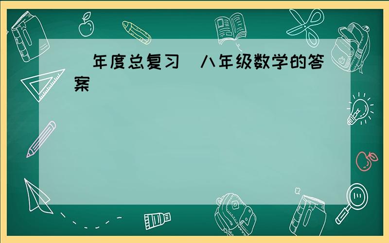 (年度总复习)八年级数学的答案