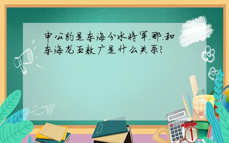 申公豹是东海分水将军.那.和东海龙王敖广是什么关系?