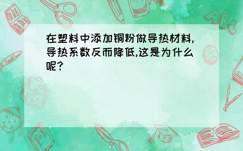 在塑料中添加铜粉做导热材料,导热系数反而降低,这是为什么呢?