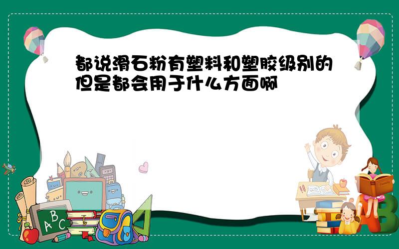 都说滑石粉有塑料和塑胶级别的但是都会用于什么方面啊