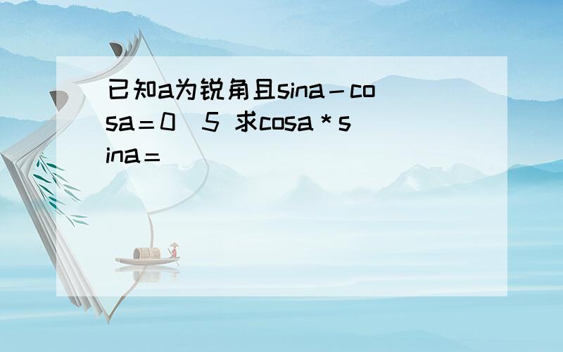 已知a为锐角且sina－cosa＝0．5 求cosa＊sina＝