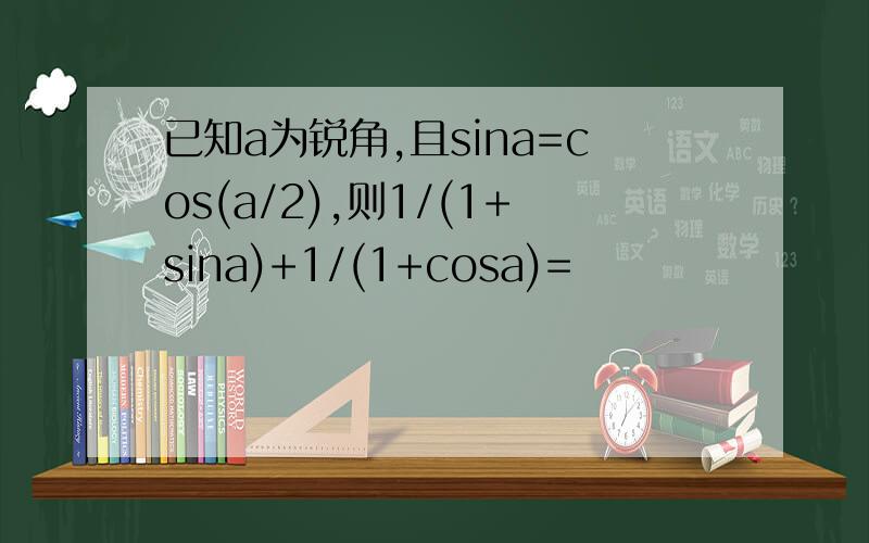 已知a为锐角,且sina=cos(a/2),则1/(1+sina)+1/(1+cosa)=