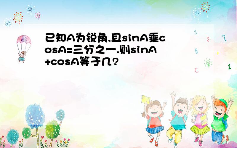 已知A为锐角,且sinA乘cosA=三分之一.则sinA+cosA等于几?