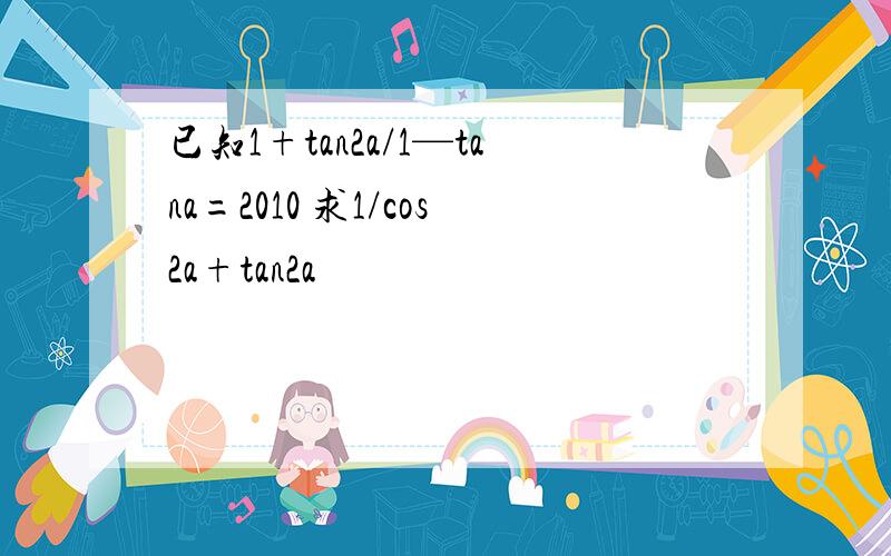 已知1+tan2a/1—tana=2010 求1/cos2a+tan2a