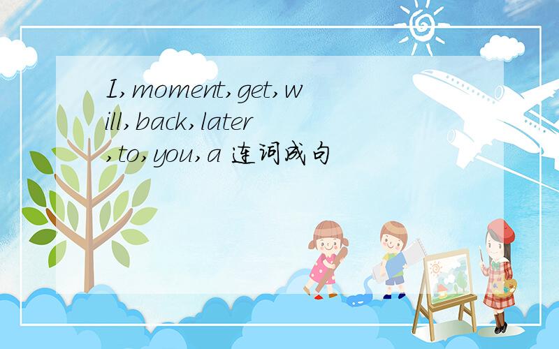 I,moment,get,will,back,later,to,you,a 连词成句