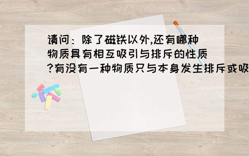 请问：除了磁铁以外,还有哪种物质具有相互吸引与排斥的性质?有没有一种物质只与本身发生排斥或吸引?