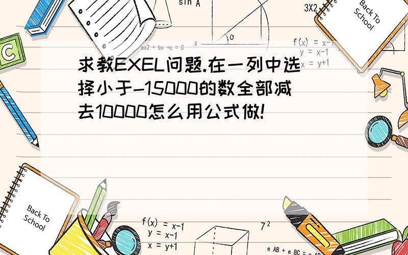 求教EXEL问题.在一列中选择小于-15000的数全部减去10000怎么用公式做!