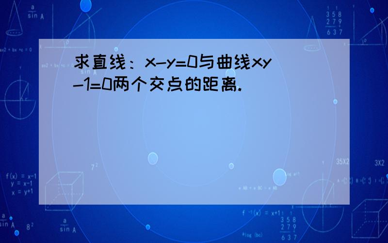 求直线：x-y=0与曲线xy-1=0两个交点的距离.