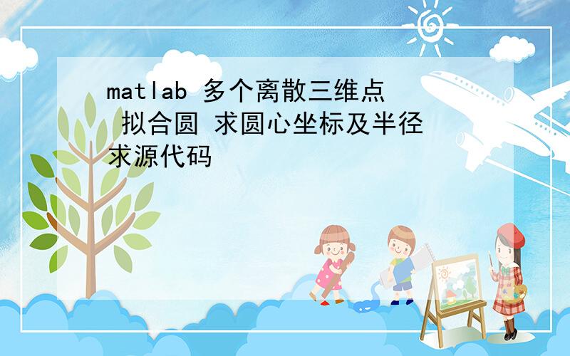 matlab 多个离散三维点 拟合圆 求圆心坐标及半径 求源代码