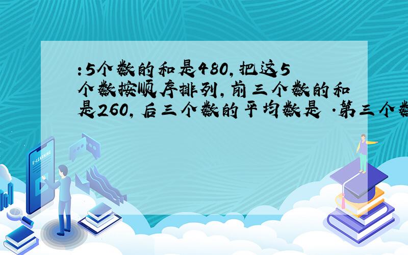 :5个数的和是480,把这5个数按顺序排列,前三个数的和是260,后三个数的平均数是 .第三个数多少?