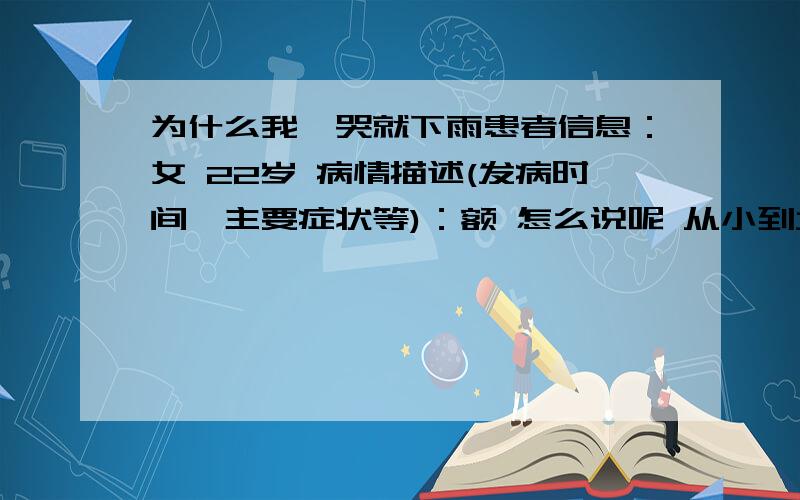 为什么我一哭就下雨患者信息：女 22岁 病情描述(发病时间、主要症状等)：额 怎么说呢 从小到大 没有一次例外 一哭就下