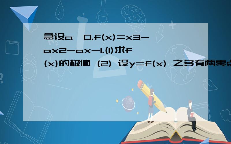 急设a>0.f(x)=x3-ax2-ax-1.(1)求f(x)的极值 (2) 设y=f(x) 之多有两零点,求a的取值范