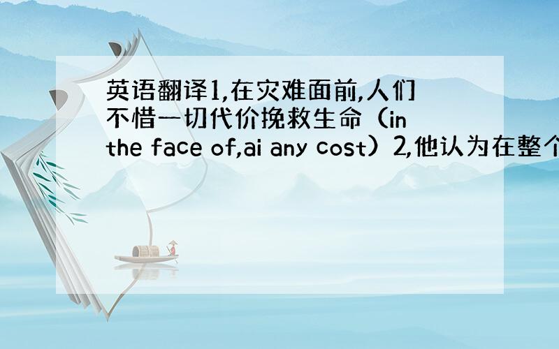 英语翻译1,在灾难面前,人们不惜一切代价挽救生命（in the face of,ai any cost）2,他认为在整个