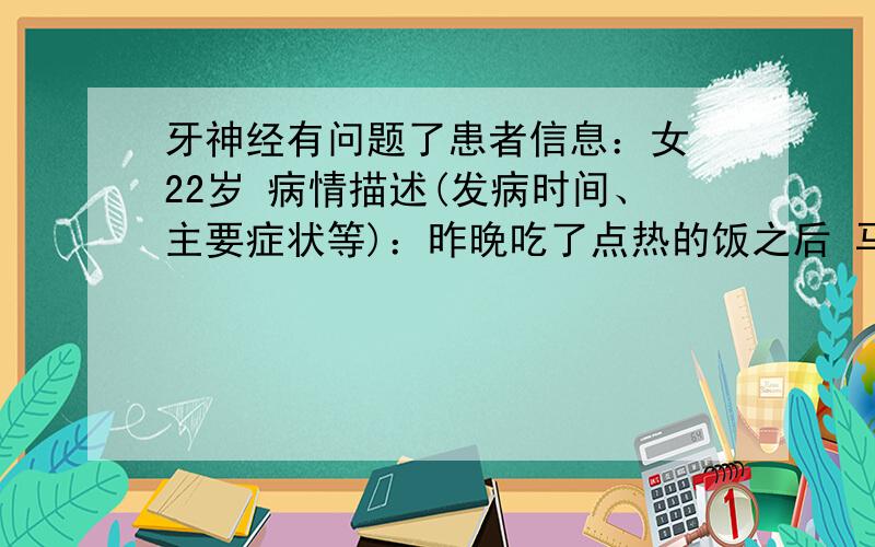 牙神经有问题了患者信息：女 22岁 病情描述(发病时间、主要症状等)：昨晚吃了点热的饭之后 马上吃了点瓜 可能是刚吃完热