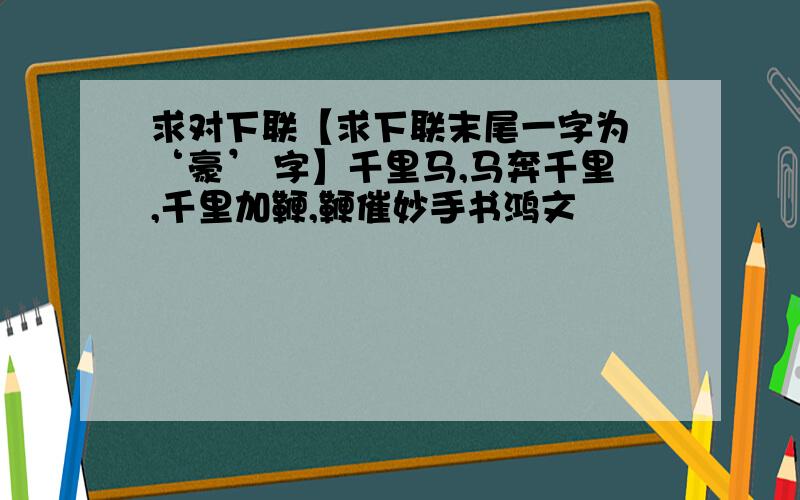 求对下联【求下联末尾一字为 ‘豪’ 字】千里马,马奔千里,千里加鞭,鞭催妙手书鸿文