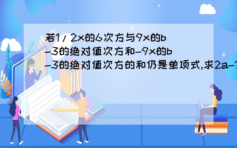 若1/2x的6次方与9x的b-3的绝对值次方和-9x的b-3的绝对值次方的和仍是单项式,求2a-1/3b的2次方的值