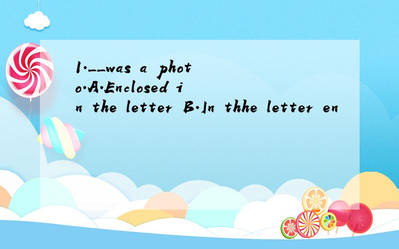 1.__was a photo.A.Enclosed in the letter B.In thhe letter en