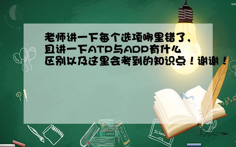 老师讲一下每个选项哪里错了，且讲一下ATP与ADP有什么区别以及这里会考到的知识点！谢谢！