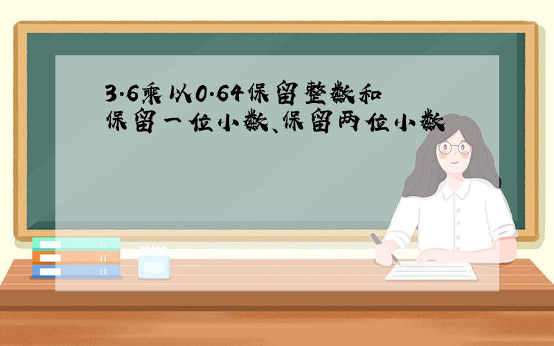 3.6乘以0.64保留整数和保留一位小数、保留两位小数