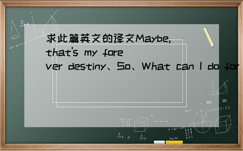 求此篇英文的译文Maybe,that's my forever destiny、So、What can I do for