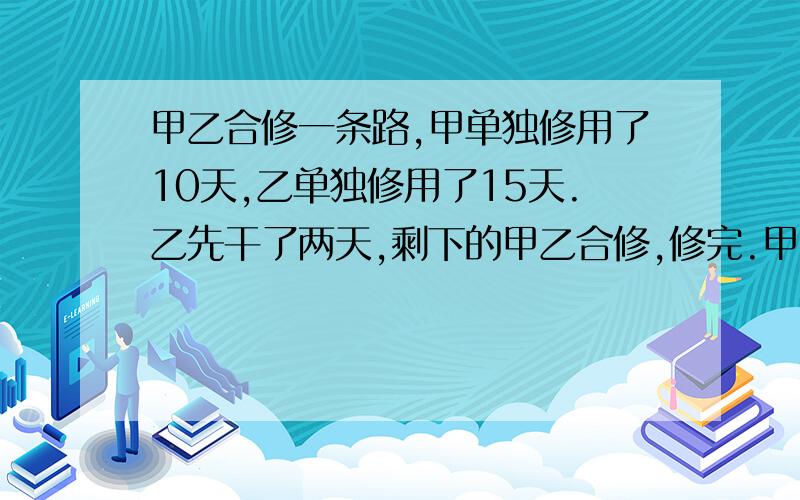 甲乙合修一条路,甲单独修用了10天,乙单独修用了15天.乙先干了两天,剩下的甲乙合修,修完.甲乙合修了几天?