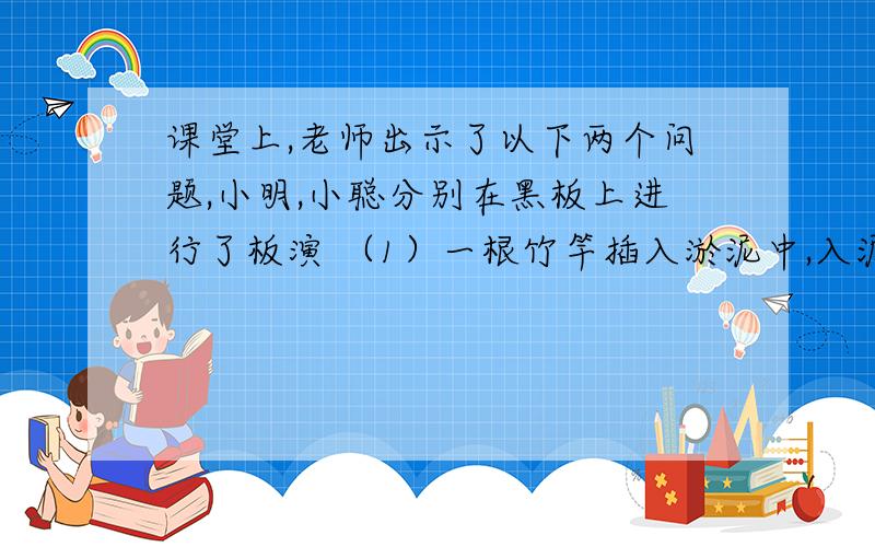 课堂上,老师出示了以下两个问题,小明,小聪分别在黑板上进行了板演 （1）一根竹竿插入淤泥中,入泥部