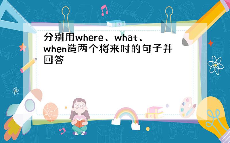 分别用where、what、when造两个将来时的句子并回答