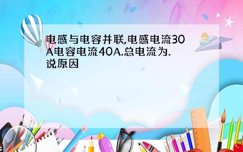 电感与电容并联,电感电流30A电容电流40A.总电流为.说原因