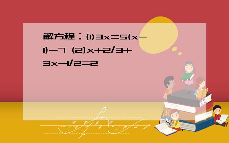 解方程：(1)3x=5(x-1)-7 (2)x+2/3+3x-1/2=2