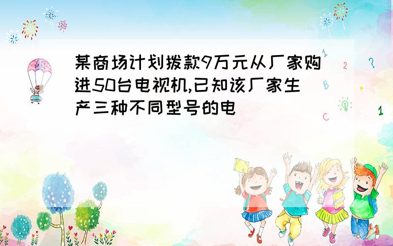 某商场计划拨款9万元从厂家购进50台电视机,已知该厂家生产三种不同型号的电．