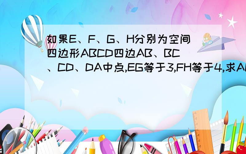 如果E、F、G、H分别为空间四边形ABCD四边AB、BC、CD、DA中点,EG等于3,FH等于4,求AC的平方加BD的平