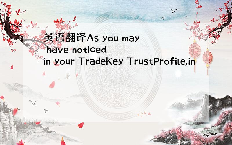 英语翻译As you may have noticed in your TradeKey TrustProfile,in