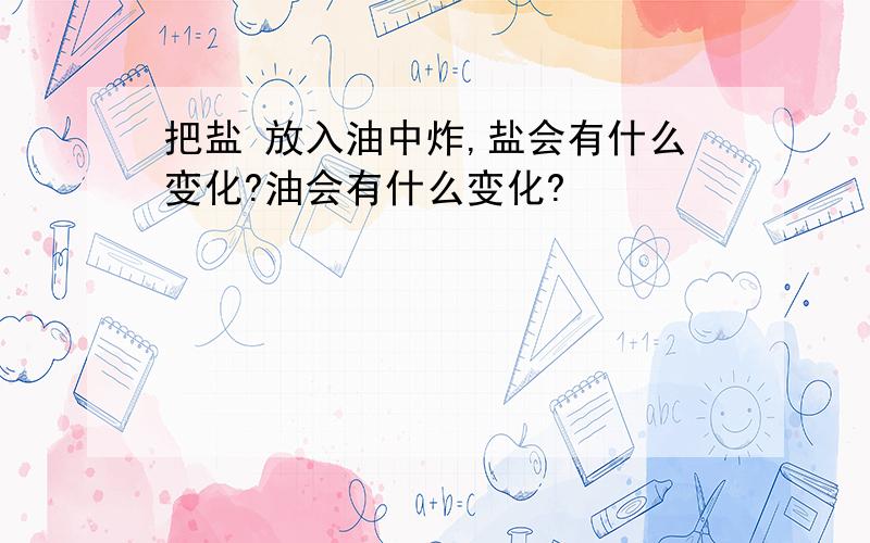 把盐 放入油中炸,盐会有什么变化?油会有什么变化?