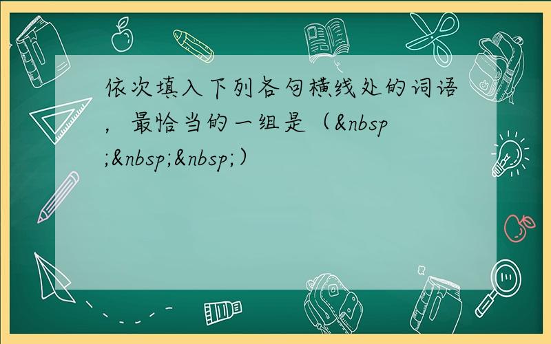 依次填入下列各句横线处的词语，最恰当的一组是（   ）